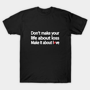 Don't make your life about loss. Make it about love T-Shirt